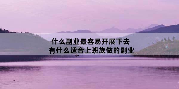 什么副业最容易开展下去 有什么适合上班族做的副业